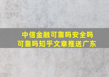 中信金融可靠吗安全吗可靠吗知乎文章推送广东