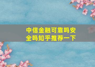 中信金融可靠吗安全吗知乎推荐一下