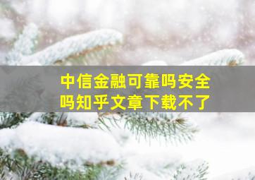 中信金融可靠吗安全吗知乎文章下载不了