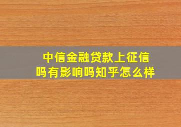 中信金融贷款上征信吗有影响吗知乎怎么样