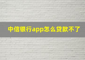 中信银行app怎么贷款不了