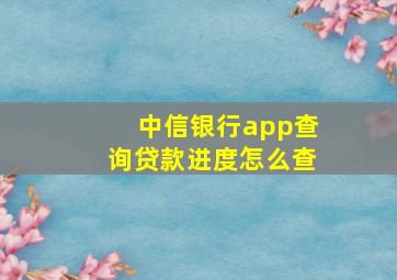 中信银行app查询贷款进度怎么查