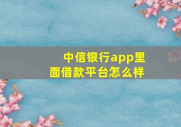 中信银行app里面借款平台怎么样