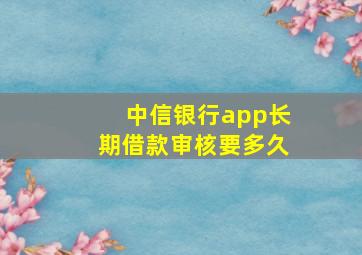 中信银行app长期借款审核要多久