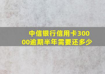 中信银行信用卡30000逾期半年需要还多少