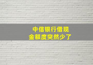 中信银行借现金额度突然少了