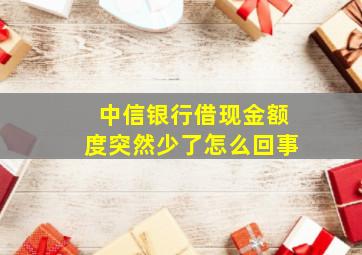 中信银行借现金额度突然少了怎么回事