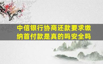 中信银行协商还款要求缴纳首付款是真的吗安全吗