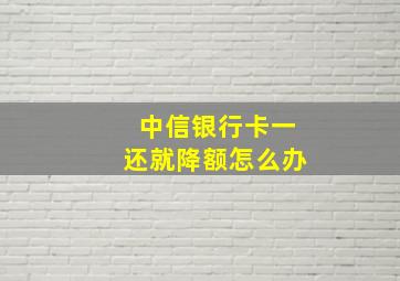 中信银行卡一还就降额怎么办