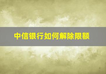 中信银行如何解除限额