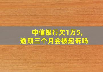 中信银行欠1万5,逾期三个月会被起诉吗