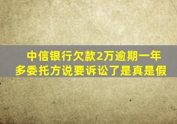 中信银行欠款2万逾期一年多委托方说要诉讼了是真是假