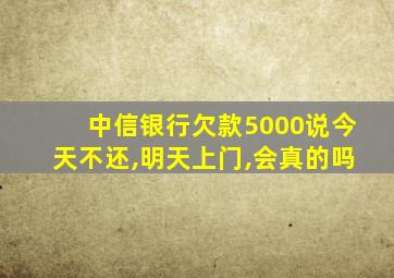 中信银行欠款5000说今天不还,明天上门,会真的吗