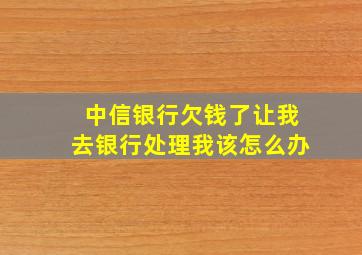 中信银行欠钱了让我去银行处理我该怎么办