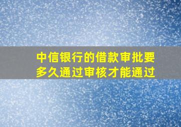 中信银行的借款审批要多久通过审核才能通过