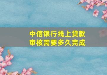 中信银行线上贷款审核需要多久完成