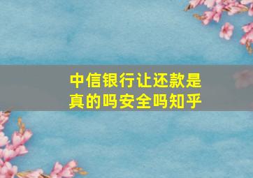 中信银行让还款是真的吗安全吗知乎