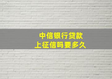 中信银行贷款上征信吗要多久