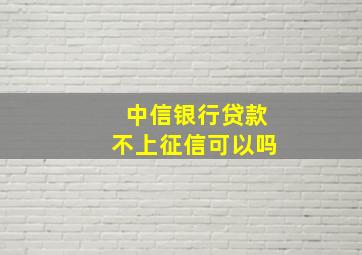 中信银行贷款不上征信可以吗