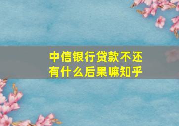 中信银行贷款不还有什么后果嘛知乎