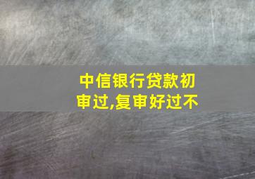 中信银行贷款初审过,复审好过不