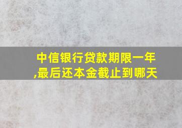 中信银行贷款期限一年,最后还本金截止到哪天