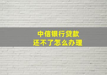 中信银行贷款还不了怎么办理