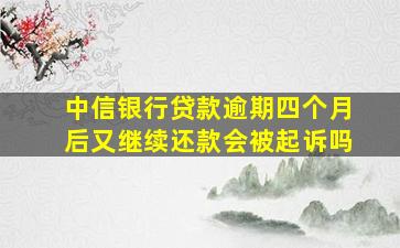 中信银行贷款逾期四个月后又继续还款会被起诉吗