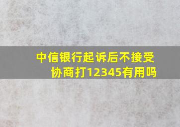 中信银行起诉后不接受协商打12345有用吗