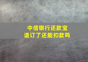 中信银行还款宝退订了还能扣款吗