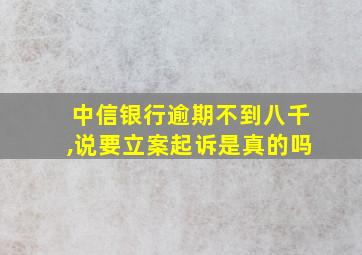 中信银行逾期不到八千,说要立案起诉是真的吗