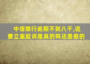 中信银行逾期不到八千,说要立案起诉是真的吗还是假的