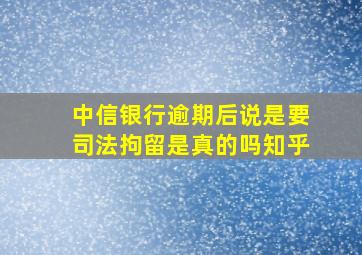 中信银行逾期后说是要司法拘留是真的吗知乎