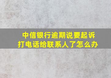 中信银行逾期说要起诉打电话给联系人了怎么办