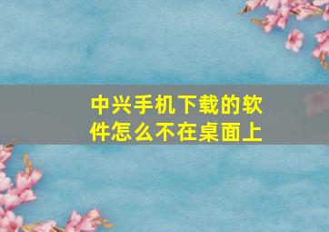 中兴手机下载的软件怎么不在桌面上