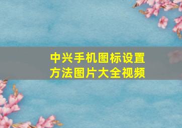 中兴手机图标设置方法图片大全视频