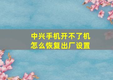 中兴手机开不了机怎么恢复出厂设置