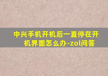 中兴手机开机后一直停在开机界面怎么办-zol问答