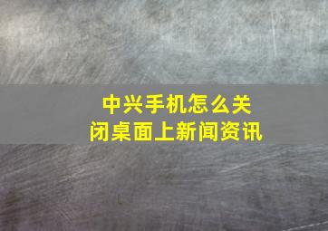 中兴手机怎么关闭桌面上新闻资讯