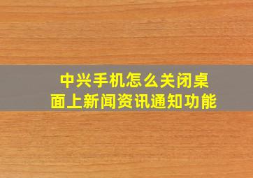 中兴手机怎么关闭桌面上新闻资讯通知功能