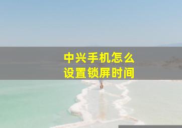 中兴手机怎么设置锁屏时间