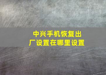 中兴手机恢复出厂设置在哪里设置