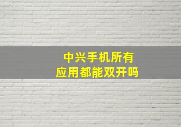 中兴手机所有应用都能双开吗