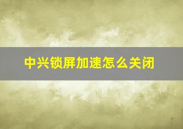 中兴锁屏加速怎么关闭