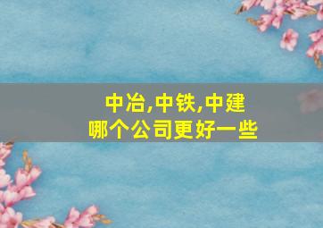 中冶,中铁,中建哪个公司更好一些