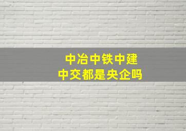 中冶中铁中建中交都是央企吗