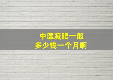 中医减肥一般多少钱一个月啊