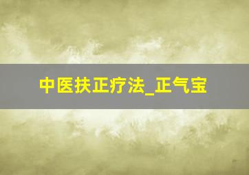 中医扶正疗法_正气宝