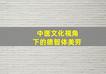 中医文化视角下的德智体美劳