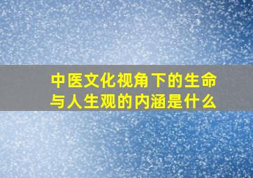 中医文化视角下的生命与人生观的内涵是什么